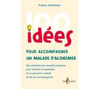100 idées pour accompagner un malade d'Alzheimer : Des centaines de conseils pratiques pour faciliter le quotidien de la personne malade et de son accompagnant