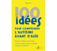 100 idées pour comprendre l'autisme avant d'agir : Penser l'autisme autrement. L'autisme doit-il être considéré comme un trouble ?