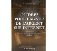 100 Idées pour Gagner de l'Argent sur Internet: Guide Pratique pour Créer des Revenus en Ligne, Trouver des Clients et Développer une Activité Rentable