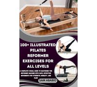 100+ ILLUSTRATED PILATES REFORMER EXERCISES FOR ALL LEVELS: A Complete Visual Guide to Mastering the Reformer Machine with Safe, Effective Movements for Strength, Mobility, and Flow