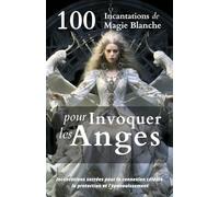 100 Incantations de Magie Blanche pour Invoquer les Anges: Incantations sacrées pour la connexion céleste, la protection et l'épanouissement