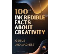 100 Incredible Facts About Creativity - Genius and Madness: A Journey Inside the Creative Mind: Inspiration, Ideas, and the Thin Line Between Genius and Madness