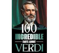 100 Incredible Facts About Verdi: Life, Works, and Secrets of the Genius Who Shaped Italian Opera and the Risorgimento