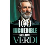 100 Incredible Facts About Verdi: Life, Works, and Secrets of the Genius Who Shaped Italian Opera and the Risorgimento