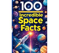100 Incredible Space Facts: Explore Stars, Planets, and Beyond in Our Solar System: An Out-of-This-World Adventure for Kids, Teens, and Aspiring Astronauts!