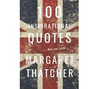 100 Inspirational Quotes By Margaret Thatcher: A Boost Of Wisdom And Inspiration From The Iron Lady