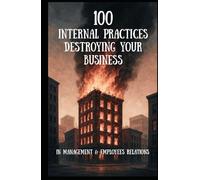 100 Internal Practices Destroying Your Business: In Management & Employees Relations