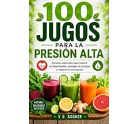 100 Jugos para la Presión Alta: Recetas naturales para reducir la hipertensión, proteger el corazón y mejorar tu circulación