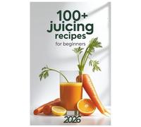 100+ Juicing Recipes for Beginners 2026: Fresh & Easy Recipes to Boost Energy, Cleanse Your Body, and Revitalize Your Health