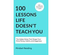 100 Lessons Life Doesn't Teach You: The Hidden Rules That Shape Your Mind, Money, Habits, and Happiness