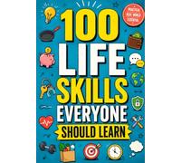 100 Life Skills Everyone Should Learn: The Essential Guide to Adulting, Self-Reliance, Money Management, Communication, Problem-Solving, Career Success, Healthy Habits, and Everyday Life