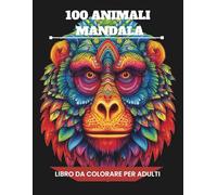100 Mandala di Animali: Un libro da colorare antistress per adulti con illustrazioni rilassanti di animali in stile mandala per ritrovare calma, creatività e benessere