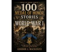 100 Medal of Honor Stories from World War I: Courage, Sacrifice, and Survival in the War to End All Wars