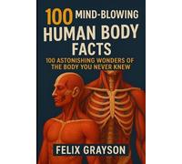 100 Mind-Blowing Human Body Facts: 100 Astonishing Wonders of the Body You Never Knew