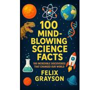 100 Mind-Blowing Science Facts: 100 Unbelievable Discoveries and Phenomena That Will Change the Way You See the World