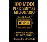 100 MODI PER DIVENTARE MILIONARIO: Il manuale proibito dei nuovi ricchi