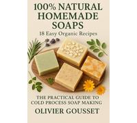 100% Natural Homemade Soaps 18 Easy Organic Recipes: The Practical Guide to Cold Process Soap Making