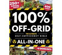 100% Off-Grid • The Ultimate Self-Sufficiency Bible: How to Grow, Build, and Protect Everything Your Family Needs for Long-Term Survival in Any Crisis - Without Prior Skills or Expensive Tools