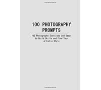 100 Photography Prompts: 100 Photography Exercises And Ideas To Build Skills And Find Your Artistic Style