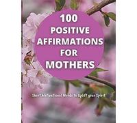 100 Positive Affirmations For Mothers: Short Motivational Quotes To Uplift Your Spirit