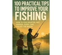 100 practical tips to improve your fishing: How to Fish Smarter, Not Harder-Every Time You Hit the Water
