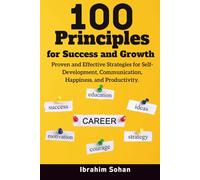 100 Principles for Success and Growth: Proven and Effective Strategies for Self-Development, Communication, Happiness, and Productivity