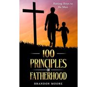 100 Principles of Fatherhood: For Raising Boys to Be Men