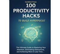100 Productivity Hacks to Build Hyperfocus: The Ultimate Guide to Mastering Your Attention, Eliminating Distractions, and Achieving More in Less Time