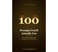 100 Prompts You'll Actually Use: A Pocket Library of Battle-Tested AI Prompts for Work and Everyday Life