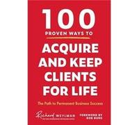 100 Proven Ways to Acquire and Keep Clients for Life by C. Richard Weylman C. Richard Weylman (Auteur)