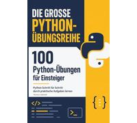 100 Python-Übungen für Einsteiger: Python Schritt für Schritt durch praktische Aufgaben lernen