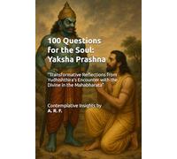 100 Questions for the Soul:Yaksha Prashna: “Transformative Reflections from Yudhishthira’s Encounter with the Divine in the Mahabharata”