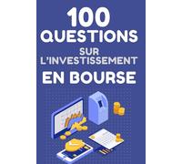 100 Questions sur l'investissement en bourse: Décodez le marché de façon éclairée pour maîtriser vos investissements