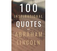 100 Quotes By Abraham Lincoln: A Boost Of Inspiration And Wisdom On Life, Success and Leadership