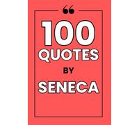 100 Quotes By Seneca: A Guide to Finding Inner Peace, Resilience, and Wisdom in the Timeless Philosophy of Stoicism.