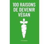 100 Raisons de Devenir Végan: Le guide essentiel pour réconcilier éthique, santé et environnement.