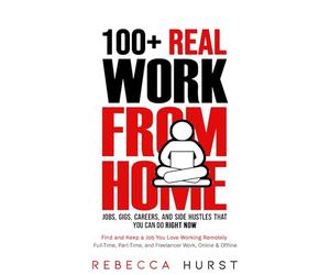 100+ REAL Work from Home Jobs, Gigs, Careers, and Side Hustles that You Can Do RIGHT NOW: Find and Keep a Job You Love Working Remotely - Full-Time, Part-Time, and Freelancer Work, Online & Offline