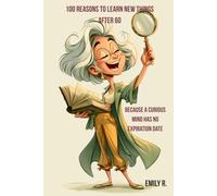 100 Reasons to Learn New Things After 60: Because a Curious Mind Has No Expiration Date