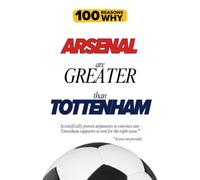 100 Reasons Why Arsenal Are Greater Than Tottenham: Scientifically proven arguments to convince any Tottenham supporter to root for the right team. Science not provided.