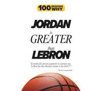 100 Reasons Why Jordan is Greater than LeBron: Scientifically proven arguments to convince any Lebron fan that Michael Jordan is the GOAT. Science not provided.