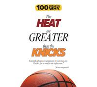 100 Reasons Why the Heat Are Greater Than the Knicks: Scientifically proven arguments to convince any Knicks fan to root for the right team. Science not provided.