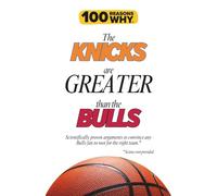 100 Reasons Why the Knicks Are Greater Than the Bulls: Scientifically proven arguments to convince any Bulls fan to root for the right team. Science not provided.