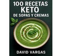100 Recetas Keto de Sopas y Cremas: Platos cetogénicos reconfortantes y bajos en carbohidratos para disfrutar en cualquier época del año