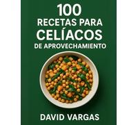 100 Recetas para Celíacos de Aprovechamiento: Sin gluten fáciles y económicas que reducen el desperdicio con platos sabrosos para el día a día