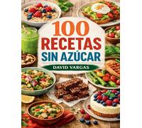 100 Recetas Sin Azúcar para el Día a Día: Cocina fácil con ingredientes sencillos y mucho sabor