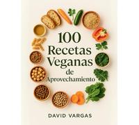 100 Recetas Veganas de Aprovechamiento: Ideas fáciles y económicas para transformar sobras en comidas caseras deliciosas