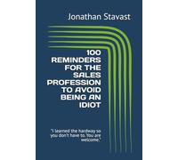 100 REMINDERS FOR THE SALES PROFESSION TO AVOID BEING AN IDIOT: "I learned the hardway so you don't have to. You are welcome."