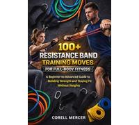 100+ RESISTANCE BAND TRAINING MOVES FOR FULL-BODY FITNESS: A Beginner-to-Advanced Guide to Building Strength and Staying Fit Without Weights