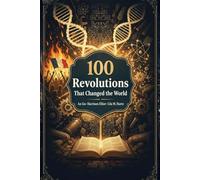 100 Revolutions That Changed the World: How the Ideas, Uprisings, and Discoveries That Remade Civilization Are Still Shaping the World You Inhabit Today