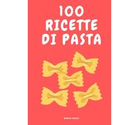 100 RICETTE DI PASTA ITALIANA SEMPLICI VELOCI E SEMPRE BUONE: Dal pranzo veloce alla cena elegante, ricettario di cucina italiana con primi piatti gustosi e autentici